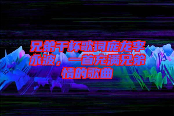 兄弟干杯歌詞龐龍李永波，一首充滿兄弟情的歌曲