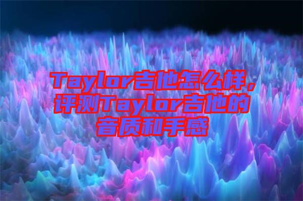 Taylor吉他怎么樣，評(píng)測(cè)Taylor吉他的音質(zhì)和手感