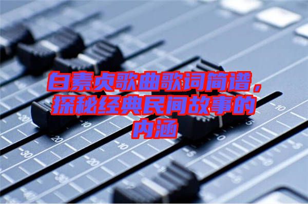 白素貞歌曲歌詞簡譜，探秘經(jīng)典民間故事的內(nèi)涵