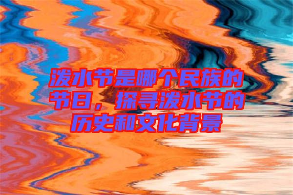 潑水節(jié)是哪個(gè)民族的節(jié)日，探尋潑水節(jié)的歷史和文化背景