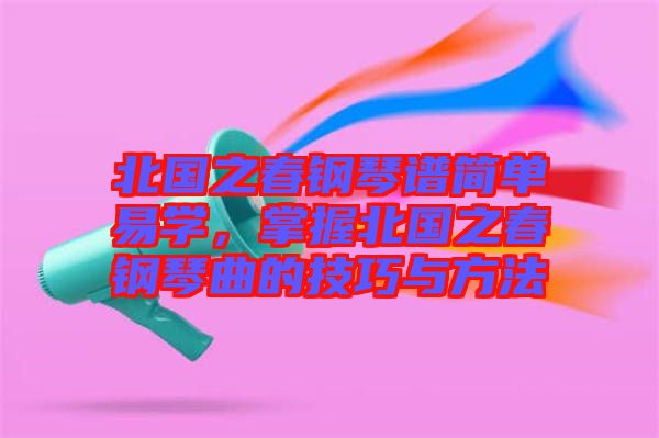 北國之春鋼琴譜簡單易學(xué)，掌握北國之春鋼琴曲的技巧與方法