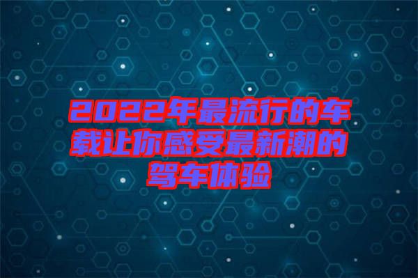 2022年最流行的車載讓你感受最新潮的駕車體驗