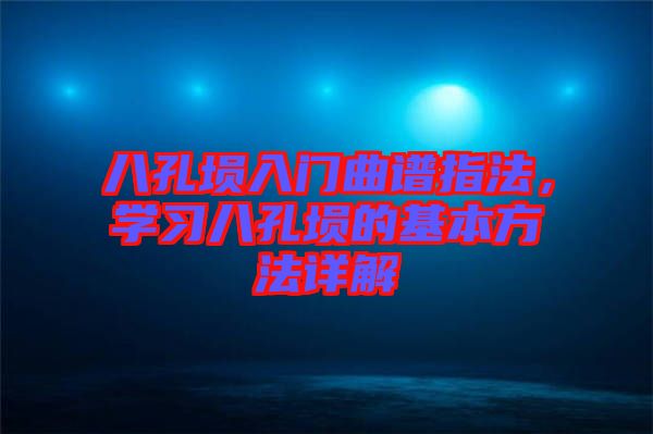 八孔塤入門曲譜指法，學(xué)習(xí)八孔塤的基本方法詳解