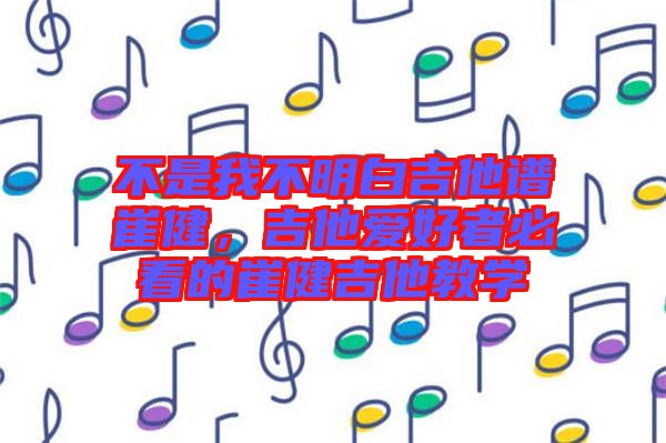 不是我不明白吉他譜崔健，吉他愛好者必看的崔健吉他教學(xué)