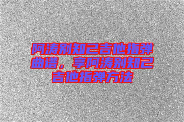 阿濤別知己吉他指彈曲譜，享阿濤別知己吉他指彈方法