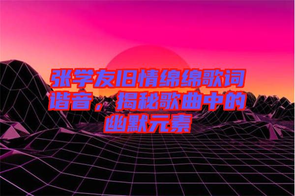 張學(xué)友舊情綿綿歌詞諧音，揭秘歌曲中的幽默元素