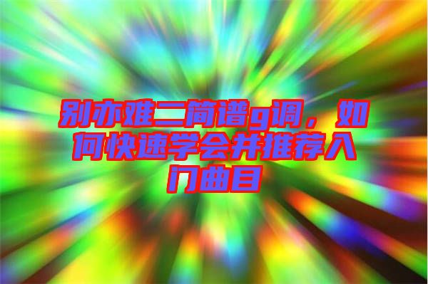 別亦難二簡譜g調，如何快速學會并推薦入門曲目