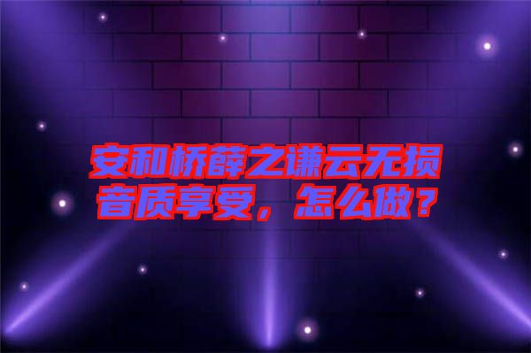 安和橋薛之謙云無損音質享受，怎么做？