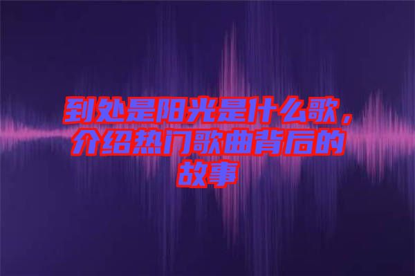 到處是陽(yáng)光是什么歌，介紹熱門(mén)歌曲背后的故事