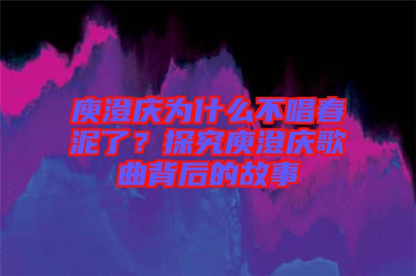 庾澄慶為什么不唱春泥了？探究庾澄慶歌曲背后的故事