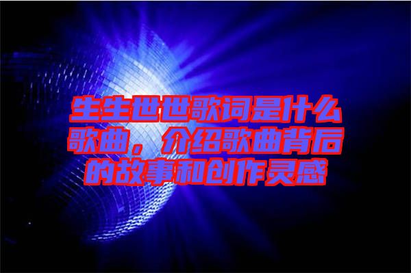 生生世世歌詞是什么歌曲，介紹歌曲背后的故事和創(chuàng)作靈感