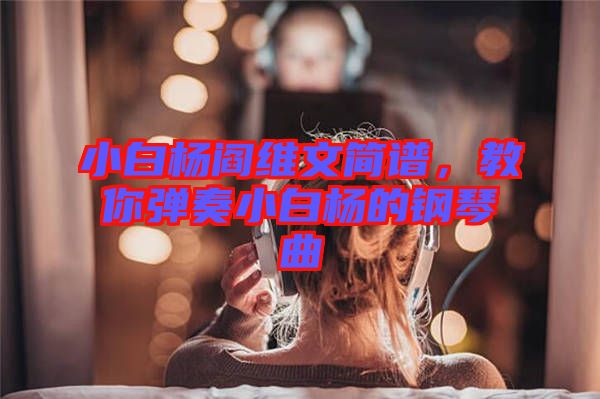 小白楊閻維文簡譜，教你彈奏小白楊的鋼琴曲