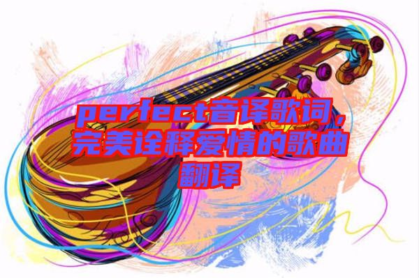 perfect音譯歌詞，完美詮釋愛(ài)情的歌曲翻譯