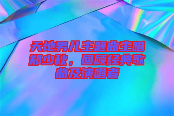 天地男兒主題曲主唱鄭少秋，回顧經(jīng)典歌曲及演唱者