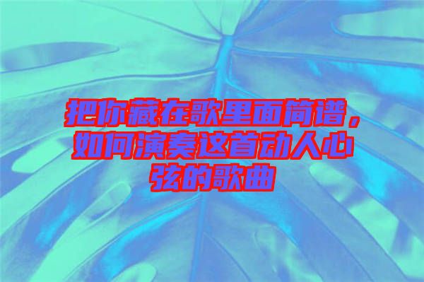 把你藏在歌里面簡(jiǎn)譜，如何演奏這首動(dòng)人心弦的歌曲