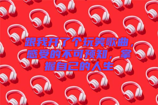 跟我開了個(gè)玩笑歌曲，感受的不可預(yù)知，掌握自己的人生