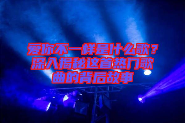 愛你不一樣是什么歌？深入揭秘這首熱門歌曲的背后故事