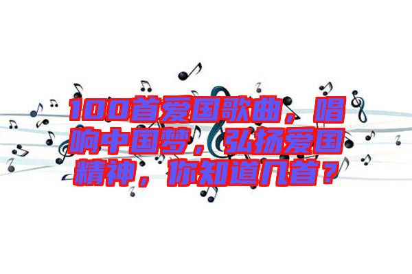 100首愛國(guó)歌曲，唱響中國(guó)夢(mèng)，弘揚(yáng)愛國(guó)精神，你知道幾首？