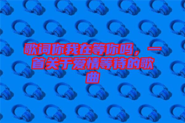 歌詞你我在等你嗎，一首關(guān)于愛(ài)情等待的歌曲