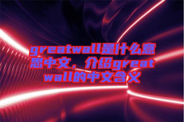 greatwall是什么意思中文，介紹greatwall的中文含義