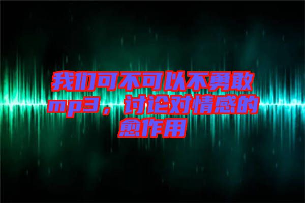 我們可不可以不勇敢mp3，討論對情感的愈作用