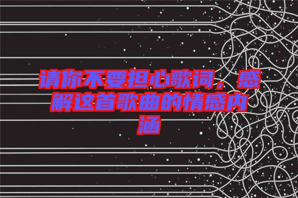 請你不要擔心歌詞，感解這首歌曲的情感內涵