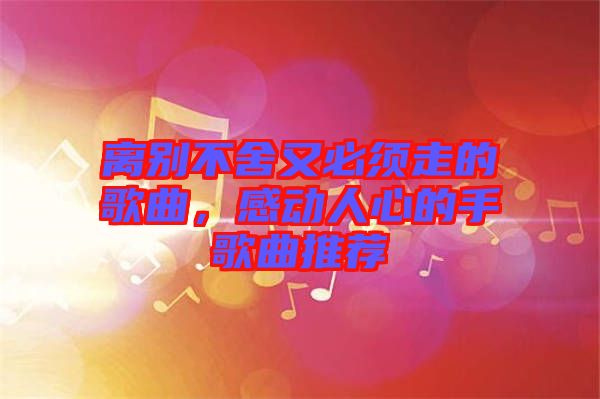 離別不舍又必須走的歌曲，感動(dòng)人心的手歌曲推薦