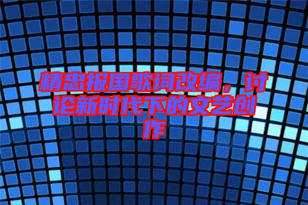 精忠報(bào)國(guó)歌詞改編，討論新時(shí)代下的文藝創(chuàng)作