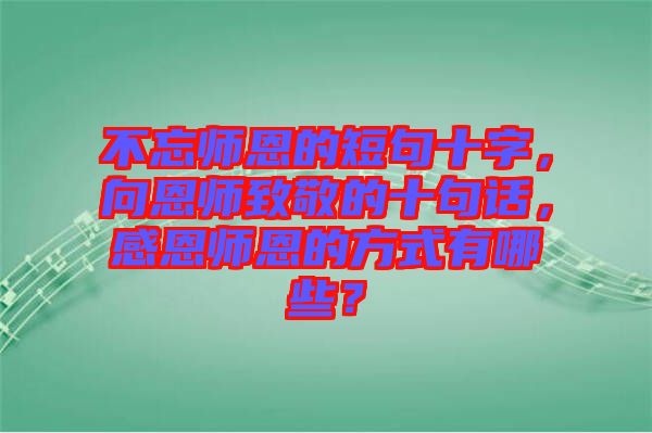 不忘師恩的短句十字，向恩師致敬的十句話(huà)，感恩師恩的方式有哪些？