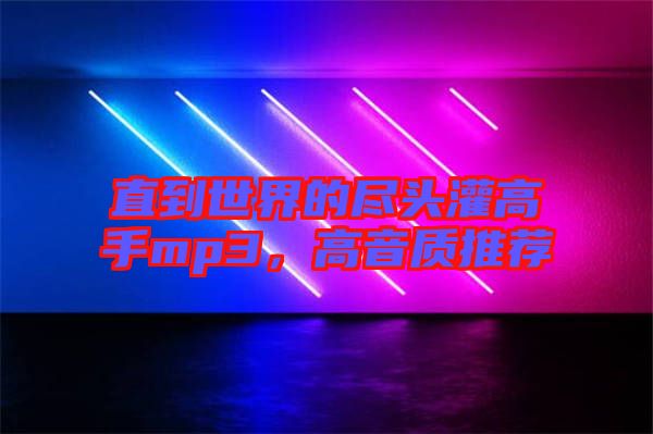 直到世界的盡頭灌高手mp3，高音質(zhì)推薦