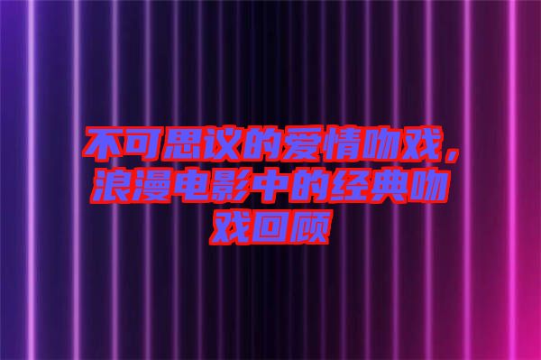 不可思議的愛情吻戲，浪漫電影中的經(jīng)典吻戲回顧