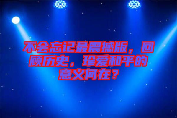 不會忘記最震撼版，回顧歷史，珍愛和平的意義何在？