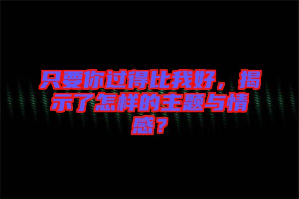 只要你過(guò)得比我好，揭示了怎樣的主題與情感？