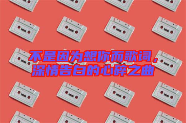 不是因為想你而歌詞，深情告白的心碎之曲