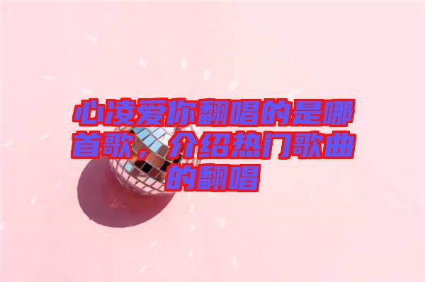 心凌愛你翻唱的是哪首歌，介紹熱門歌曲的翻唱