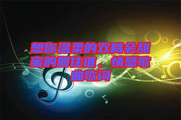 想你溫柔的雙臂會(huì)甜蜜的圈住誰(shuí)，情感歌曲歌詞