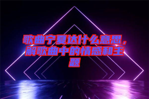 歌曲寧夏達(dá)什么意思，解歌曲中的情感和主題