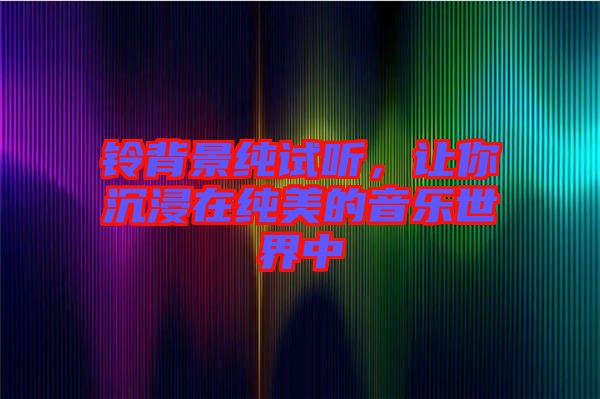 鈴背景純?cè)嚶?tīng)，讓你沉浸在純美的音樂(lè)世界中