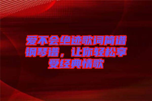 愛不會絕跡歌詞簡譜鋼琴譜，讓你輕松享受經典情歌