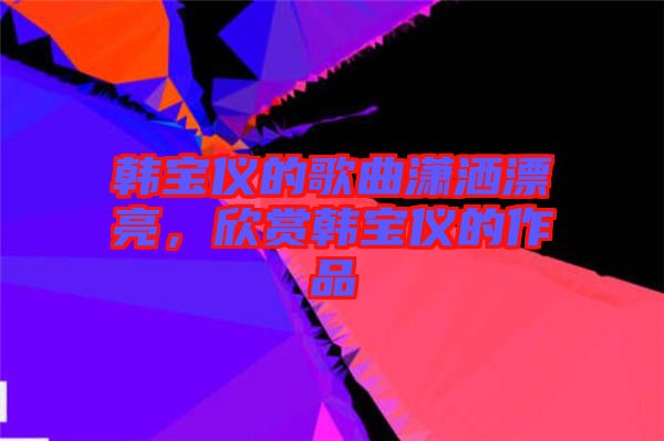 韓寶儀的歌曲瀟灑漂亮，欣賞韓寶儀的作品