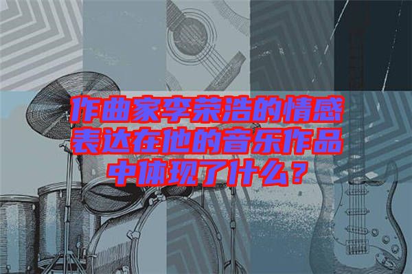 作曲家李榮浩的情感表達(dá)在他的音樂作品中體現(xiàn)了什么？