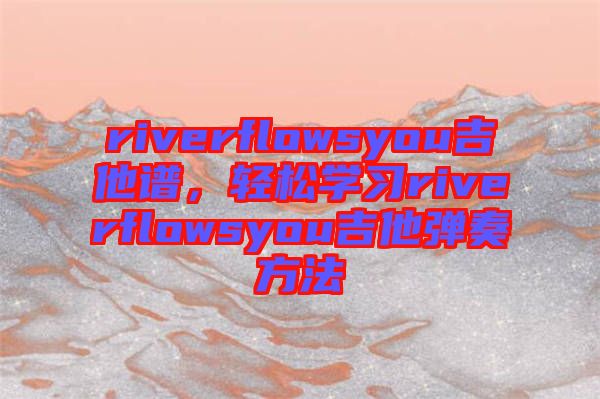 riverflowsyou吉他譜，輕松學(xué)習(xí)riverflowsyou吉他彈奏方法