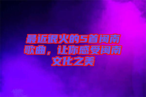 最近很火的5首閩南歌曲，讓你感受閩南文化之美