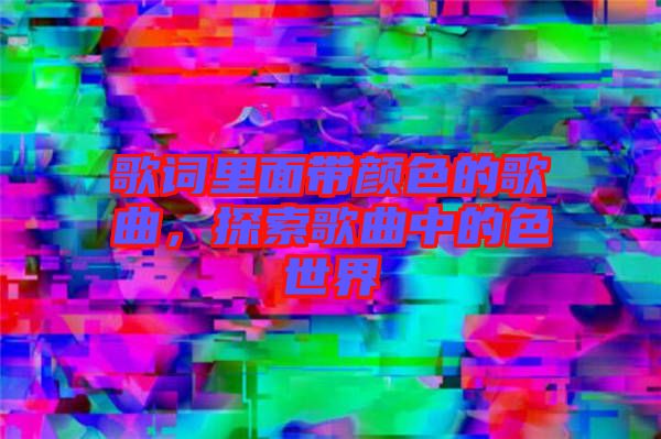 歌詞里面帶顏色的歌曲，探索歌曲中的色世界