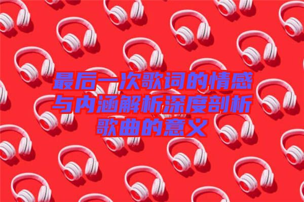 最后一次歌詞的情感與內(nèi)涵解析深度剖析歌曲的意義