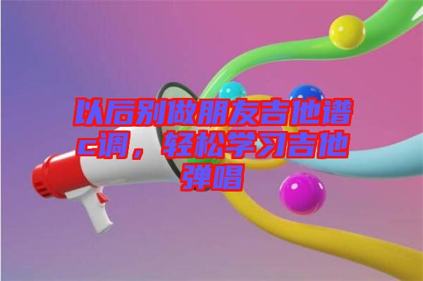 以后別做朋友吉他譜c調(diào)，輕松學(xué)習(xí)吉他彈唱