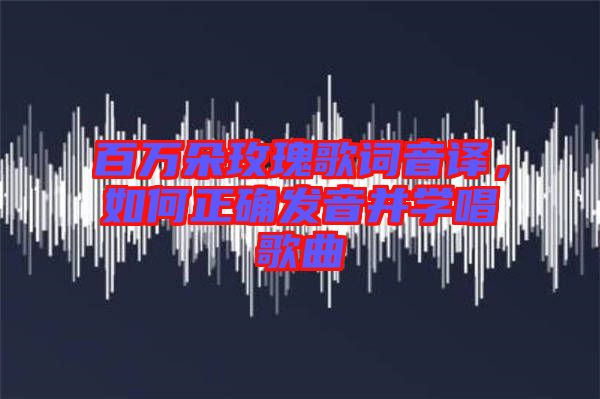 百萬朵玫瑰歌詞音譯，如何正確發(fā)音并學(xué)唱歌曲