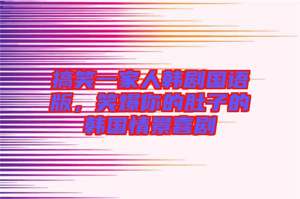 搞笑一家人韓劇國語版，笑爆你的肚子的韓國情景喜劇