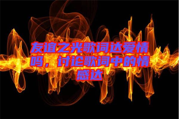 友誼之光歌詞達(dá)愛情嗎，討論歌詞中的情感達(dá)