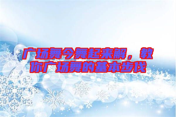 廣場舞今舞起來解，教你廣場舞的基本步伐